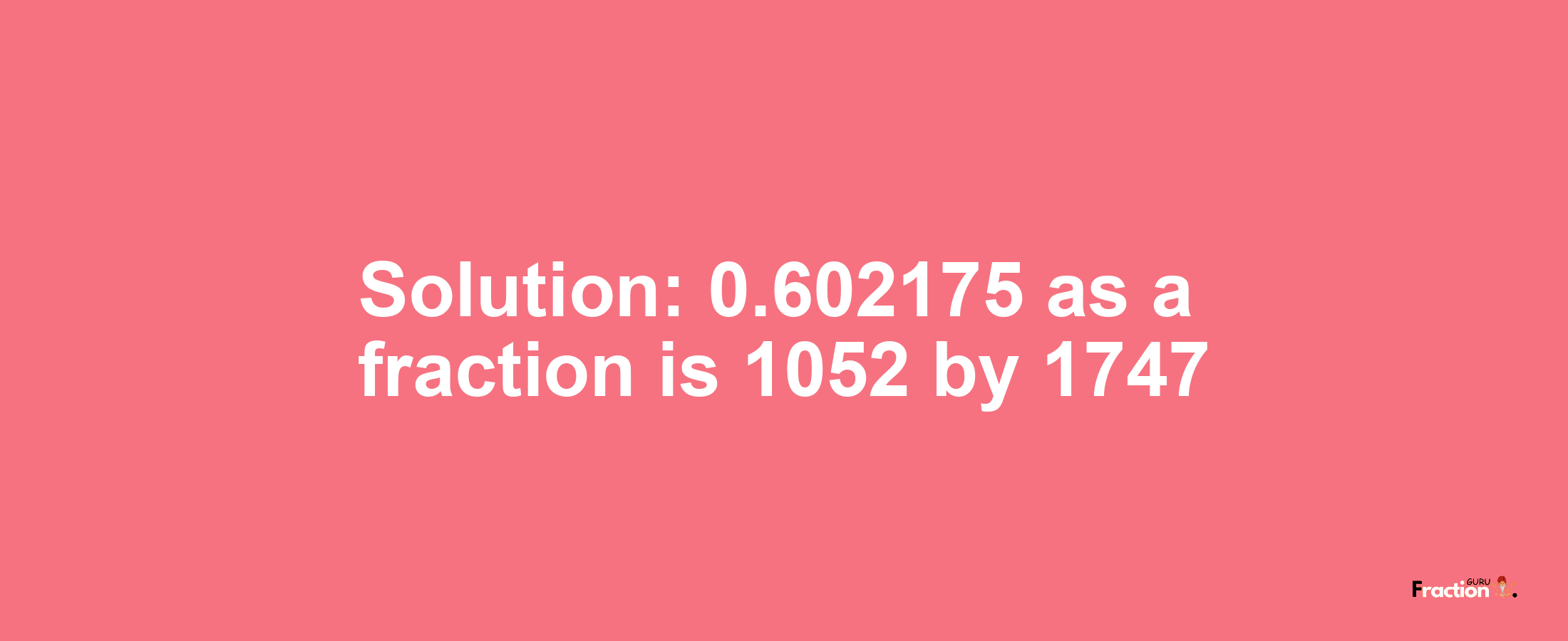 Solution:0.602175 as a fraction is 1052/1747